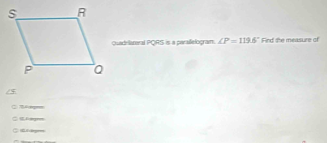 quadrilateral PQRS is a parallelogram. ∠ P=119.6° Find the measure of
/$
704 dernes
□ S fegrees
C 60.4 degrees