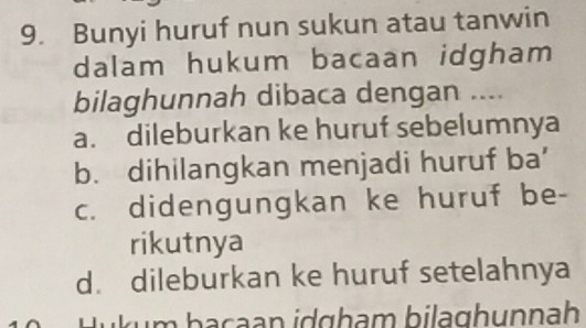 Bunyi huruf nun sukun atau tanwin
dalam hukum bacaan idgham
bilaghunnah dibaca dengan ....
a. dileburkan ke huruf sebelumnya
b. dihilangkan menjadi huruf ba’
c. didengungkan ke huruf be-
rikutnya
d. dileburkan ke huruf setelahnya
d kum baçaan idgham bilaghunnah