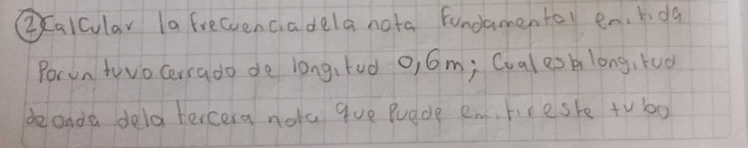 ②alcular Ia frecvenciadela nota fondamental en, hidg 
Porun tovo cerrado de long, fud o, 6m; Coalesk long, too 
deande delatercera nota que Puede em, fireshe to bo