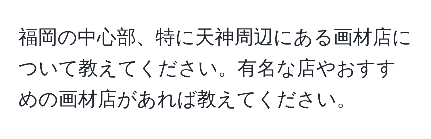 福岡の中心部、特に天神周辺にある画材店について教えてください。有名な店やおすすめの画材店があれば教えてください。