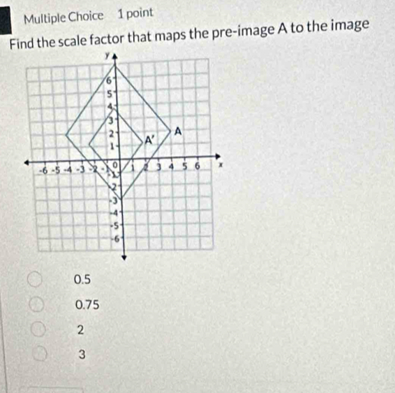 Find the scale factor that maps the pre-image A to the image
0.5
0.75
2
3