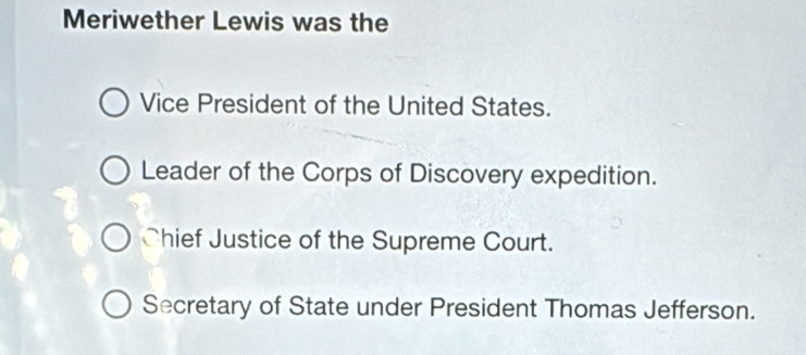 Meriwether Lewis was the
Vice President of the United States.
Leader of the Corps of Discovery expedition.
Chief Justice of the Supreme Court.
Secretary of State under President Thomas Jefferson.