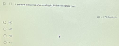 Estimate the answer after rounding to the indicated place value.
423+276 (hundreds)
800
500
700
600