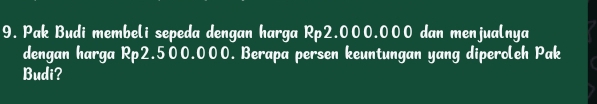 Pak Budi membeli sepeda dengan harga Rp2.000.000 dan menjualnya 
dengan harga Rp2.500.000. Berapa persen keuntungan yang diperoleh Pak 
Budi?