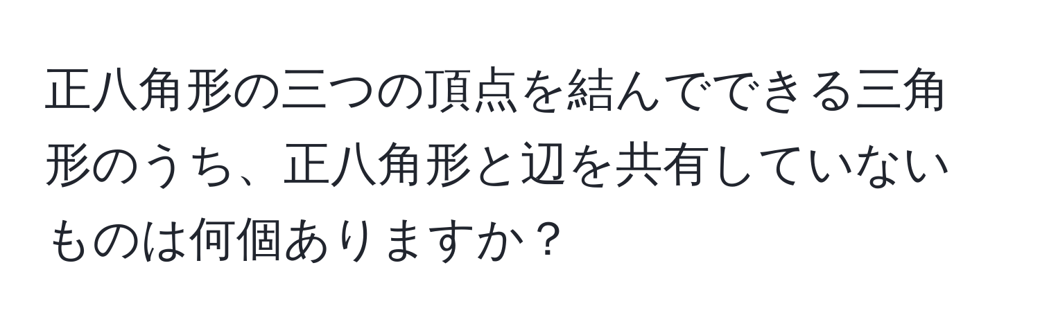 正八角形の三つの頂点を結んでできる三角形のうち、正八角形と辺を共有していないものは何個ありますか？