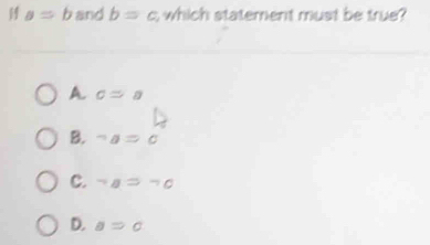 a=b and b=c s which statement must be true?
A c=a
B. neg a=c
C. neg a=neg c
D. aRightarrow c