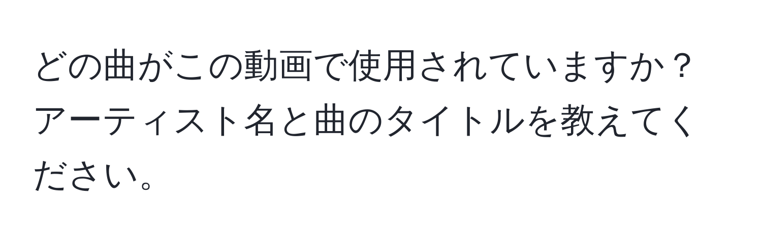 どの曲がこの動画で使用されていますか？アーティスト名と曲のタイトルを教えてください。