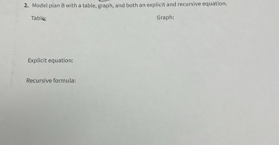 Model plan B with a table, graph, and both an explicit and recursive equation. 
Table: Graph: 
Explicit equation: 
Recursive formula:
