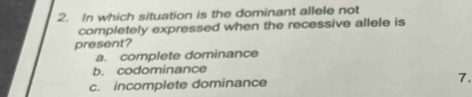 In which situation is the dominant allele not
completely expressed when the recessive allele is
present?
a. complete dominance
b. codominance
c. incomplete dominance 7.