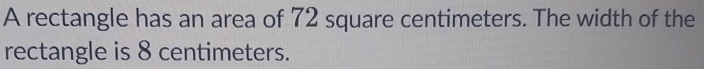 A rectangle has an area of 72 square centimeters. The width of the 
rectangle is 8 centimeters.