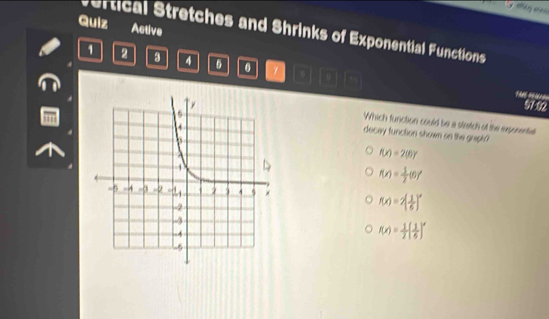 Quiz Active
vertical Stretches and Shrinks of Exponential Functions
1 2 3 4 6 1
57-02
Which function could be a stretch of the exponented
decay function shown on the grapi ?
f(x)=2(6)
f(x)= 1/2 (6)'
f(x)=2( 1/6 )^x
f(x)= 1/2 ( 1/6 )'