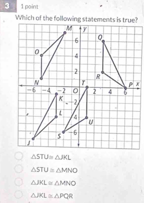 3 1 point
△ STU≌ △ JKL
△ STU≌ △ MNO
△ JKL≌ △ MNO
△ JKL≌ △ PQR