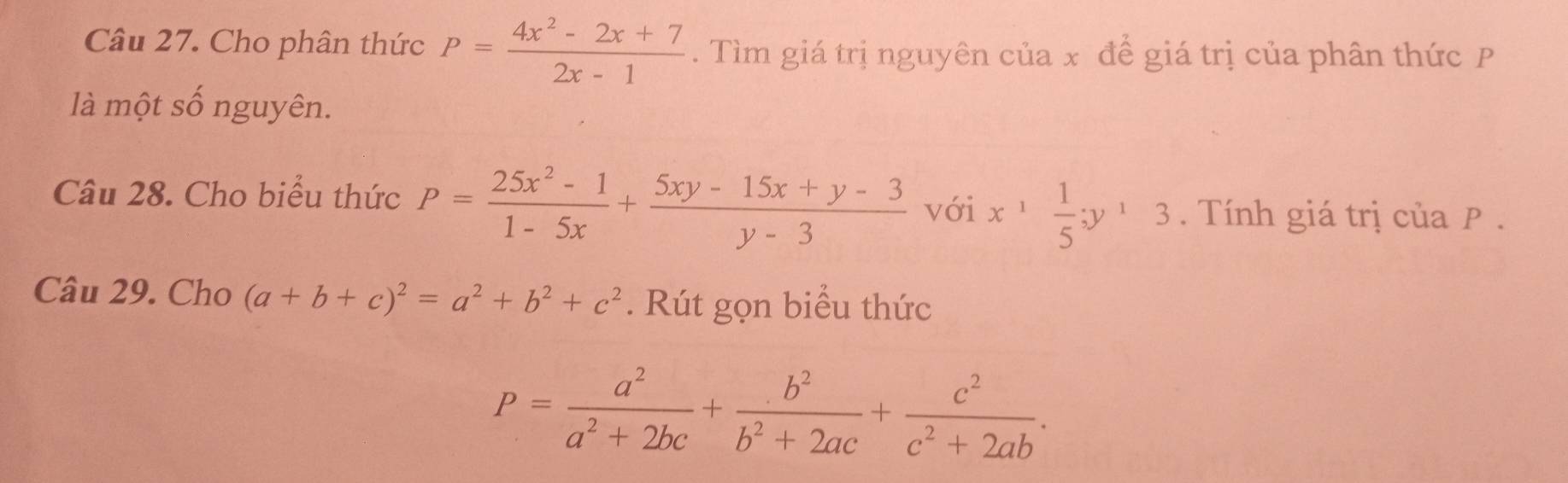 Cho phân thức P= (4x^2-2x+7)/2x-1 . Tìm giá trị nguyên của x để giá trị của phân thức P
là một số nguyên. 
Câu 28. Cho biểu thức P= (25x^2-1)/1-5x + (5xy-15x+y-3)/y-3  với x^1 1/5 ; y^13. Tính giá trị của P. 
Câu 29. Cho (a+b+c)^2=a^2+b^2+c^2. Rút gọn biểu thức
P= a^2/a^2+2bc + b^2/b^2+2ac + c^2/c^2+2ab .