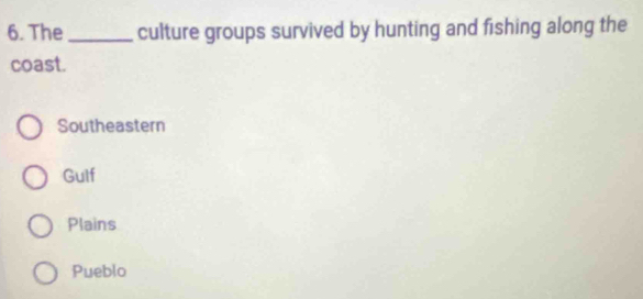 The_ culture groups survived by hunting and fishing along the
coast.
Southeastern
Gulf
Plains
Pueblo