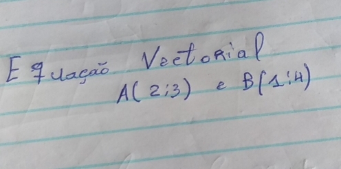 Equacao Vectonial
A(2;3) e B(1:4)