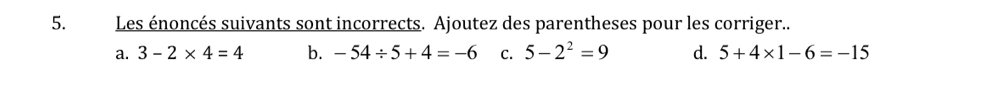 Les énoncés suivants sont incorrects. Ajoutez des parentheses pour les corriger.. 
a. 3-2* 4=4 b. -54/ 5+4=-6 C. 5-2^2=9 d. 5+4* 1-6=-15