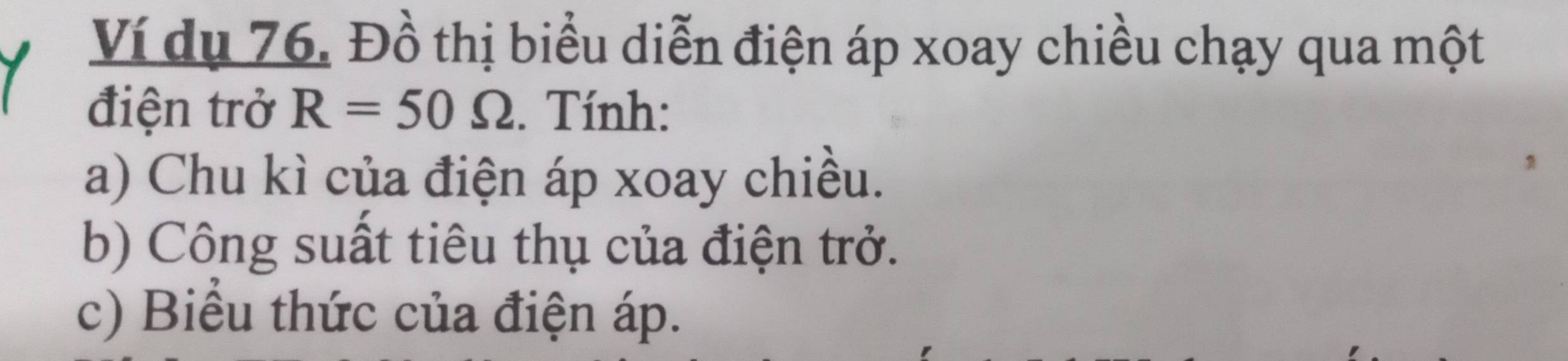 Ví dụ 76. Đồ thị biểu diễn điện áp xoay chiều chạy qua một 
điện trở R=50Omega. Tính: 
a) Chu kì của điện áp xoay chiều. 
b) Công suất tiêu thụ của điện trở. 
c) Biểu thức của điện áp.