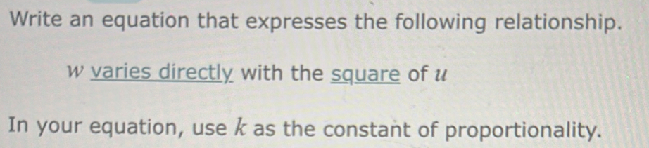 Write an equation that expresses the following relationship.
w varies directly with the square of u
In your equation, use k as the constant of proportionality.