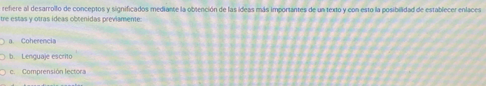 refiere al desarrollo de conceptos y significados mediante la obtención de las ideas más importantes de un texto y con esto la posibilidad de establecer enlaces 
tre estas y otras ideas obtenidas previamente: 
a. Coherencia 
b. Lenguaje escrito 
c.Comprensión lectora