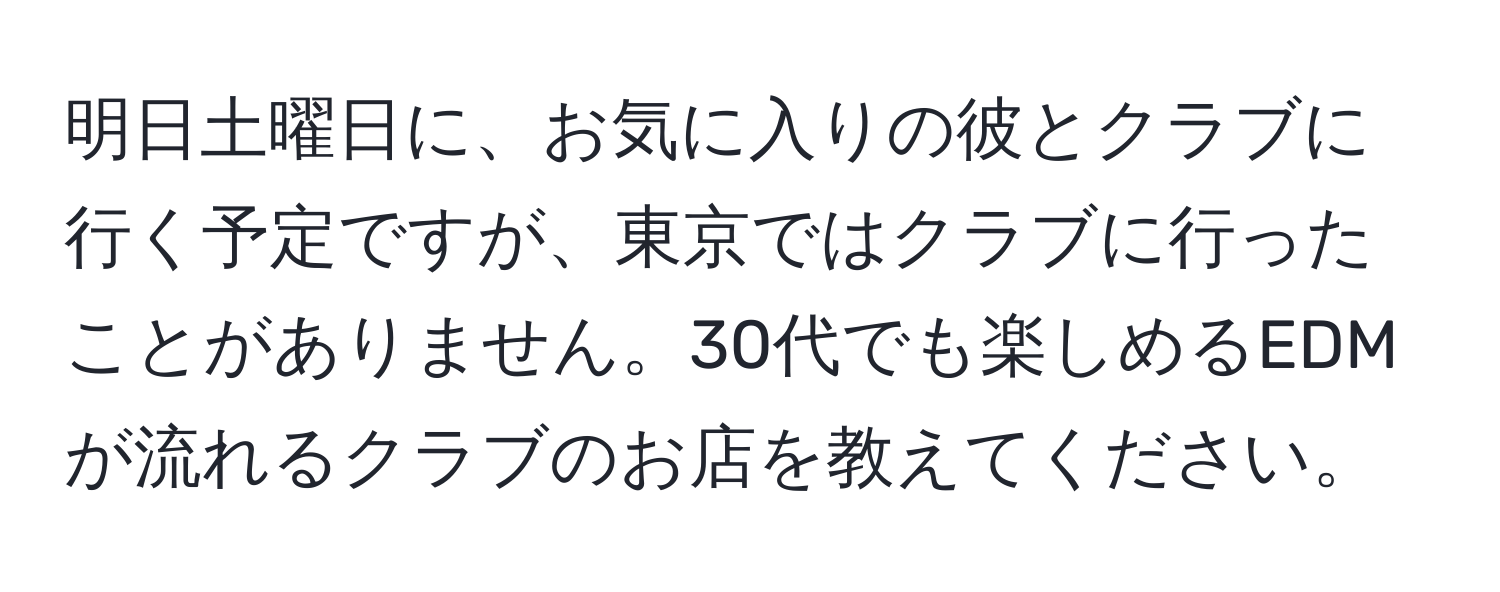 明日土曜日に、お気に入りの彼とクラブに行く予定ですが、東京ではクラブに行ったことがありません。30代でも楽しめるEDMが流れるクラブのお店を教えてください。