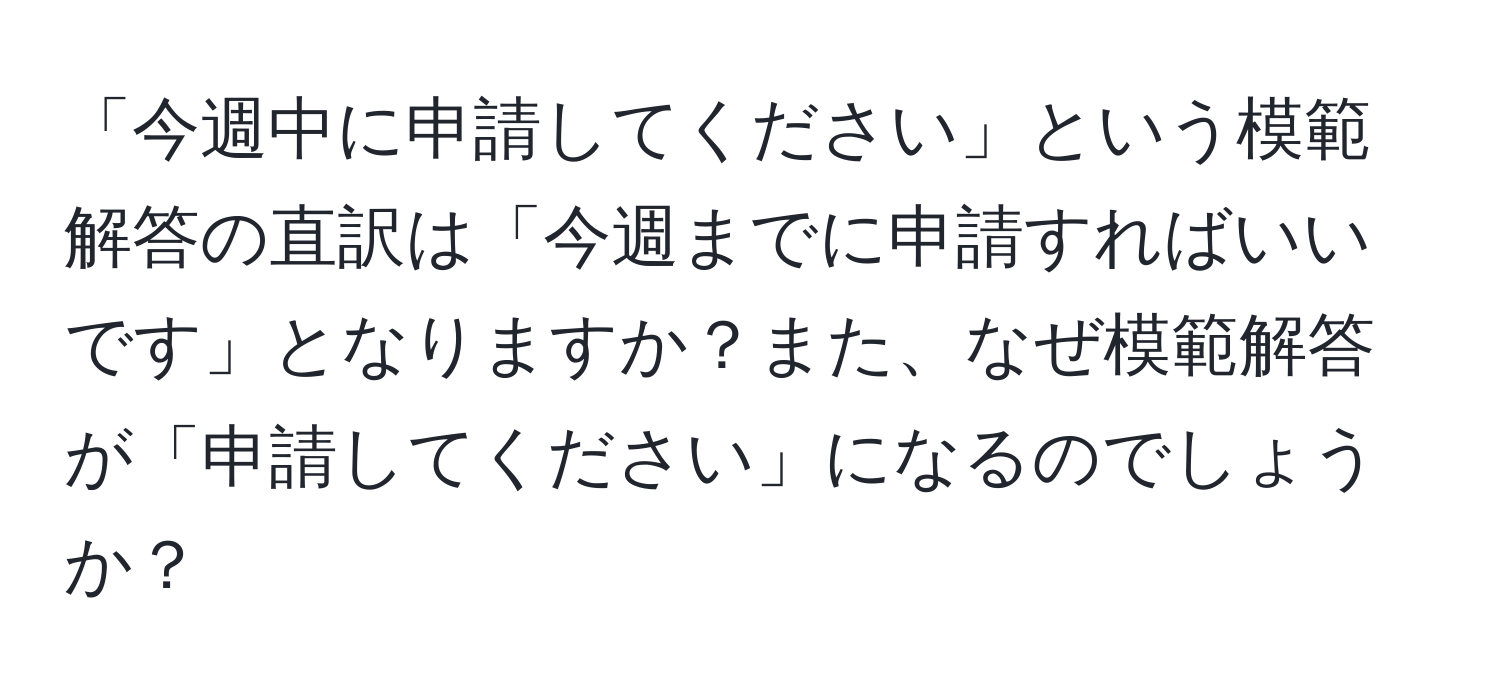 「今週中に申請してください」という模範解答の直訳は「今週までに申請すればいいです」となりますか？また、なぜ模範解答が「申請してください」になるのでしょうか？