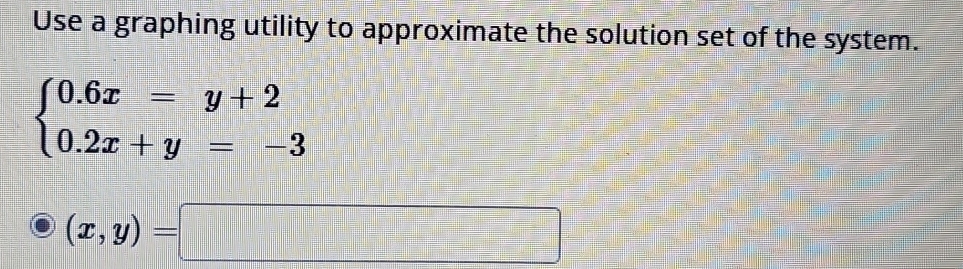 Use a graphing utility to approximate the solution set of the system.
beginarrayl 0.6x=y+2 0.2x+y=-3endarray.
(x,y)=□