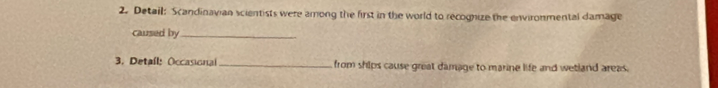 Detail: Scandinavian scientists were among the first in the world to recognize the environmental damage 
caused by_ 
3. Detail: Occasional _from ships cause great damage to marine life and wetland areas.