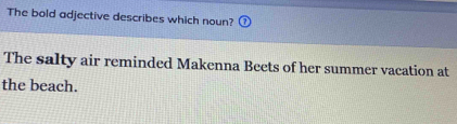 The bold adjective describes which noun? 
The salty air reminded Makenna Beets of her summer vacation at 
the beach.