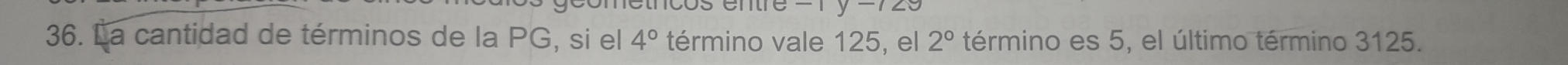 -1y-120
36. La cantidad de términos de la PG, si el 4° término vale 125, el 2° término es 5, el último término 3125.