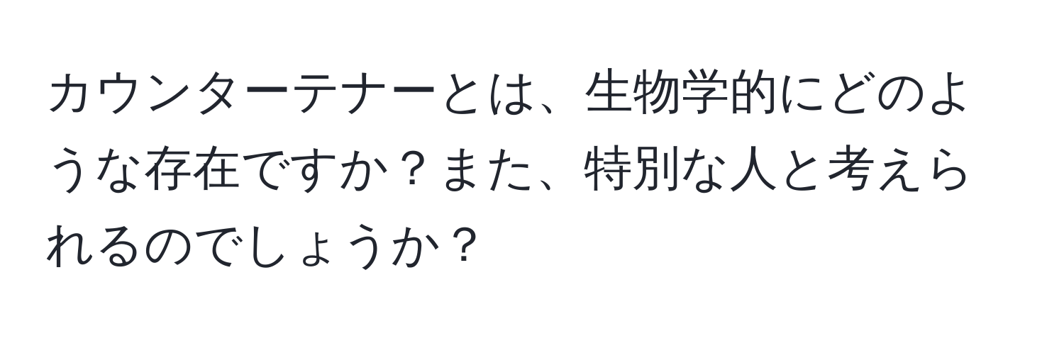 カウンターテナーとは、生物学的にどのような存在ですか？また、特別な人と考えられるのでしょうか？