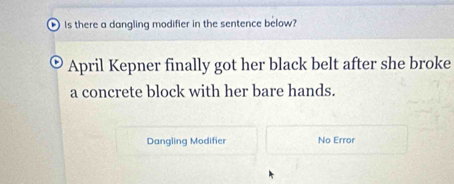 Is there a dangling modifier in the sentence below? 
April Kepner finally got her black belt after she broke 
a concrete block with her bare hands. 
Dangling Modifier No Error