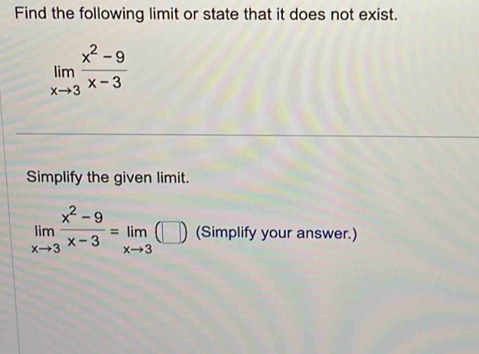 Find the following limit or state that it does not exist.
limlimits _xto 3 (x^2-9)/x-3 
Simplify the given limit.
limlimits _xto 3 (x^2-9)/x-3 =limlimits _xto 3(□ ) (Simplify your answer.)