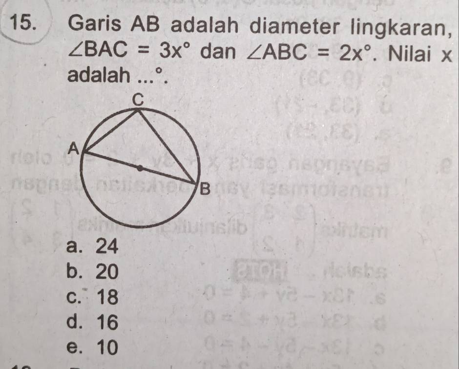 Garis AB adalah diameter lingkaran,
∠ BAC=3x° dan ∠ ABC=2x°. Nilai x
adalah ...°.
a. 24
b. 20
c. 18
d. 16
e. 10