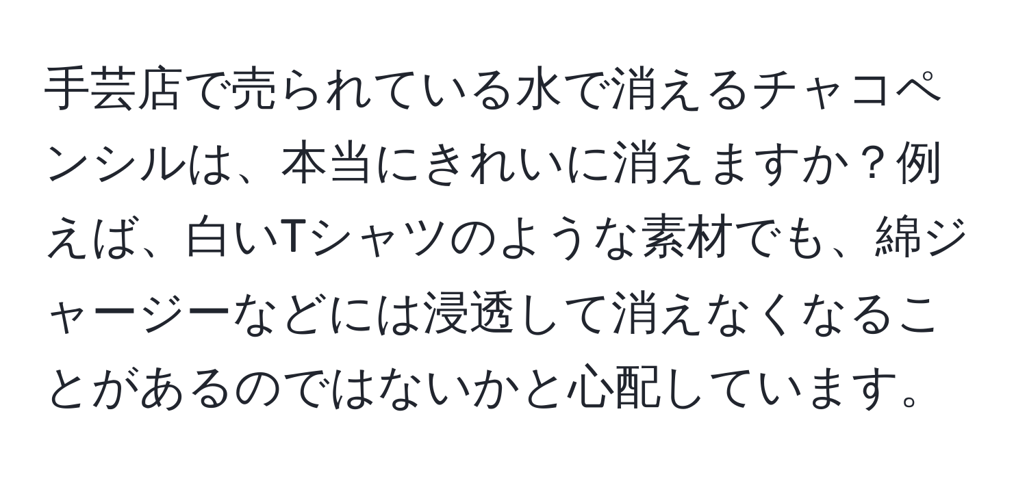 手芸店で売られている水で消えるチャコペンシルは、本当にきれいに消えますか？例えば、白いTシャツのような素材でも、綿ジャージーなどには浸透して消えなくなることがあるのではないかと心配しています。