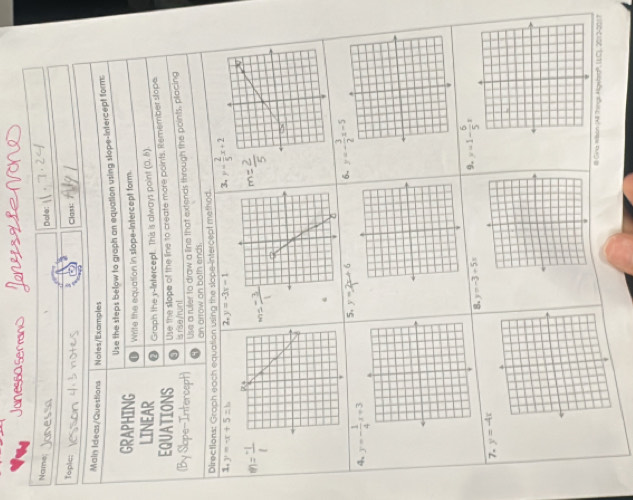 Name
Diohe:
to pla: Class:
Main Ideas/Questions Notes/Examples
Use the steps below to graph an equation using stope-intercept form
GRAPHING Write the equation in slope-Intercept form.
LINEAR
Graph the y-lntercep. This is always point (0,b)
EQUATIONS Use the stope of the line to create more points. Remember slope
(By Slope-Intercept) is rise/run!
Use a ruler to draw a line that extends through the points, placing
an arrow on both ends.
Directions: Groph each equation using the slope-intercept method.
1. y=-x+5=b 7 y=-3x-1 3. y= 2/5 x+2.
5. y= (2x+6)/1  6. 
4. 
8. y=-3+5x 9. x=1- 6/5 x
7. 
#l Gina willson All Things Ageet (LC), 2012-001 1