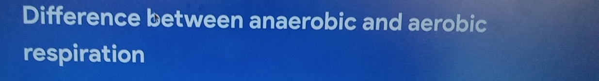 Difference between anaerobic and aerobic 
respiration