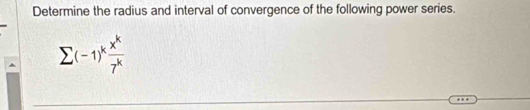 Determine the radius and interval of convergence of the following power series.
sumlimits (-1)^k x^k/7^k 