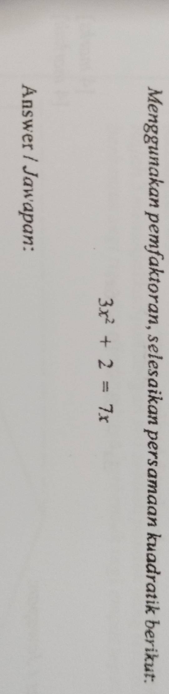 Menggunakan pemfaktoran, selesaikan persamaan kuadratik berikut.
3x^2+2=7x
Answer / Jawapan: