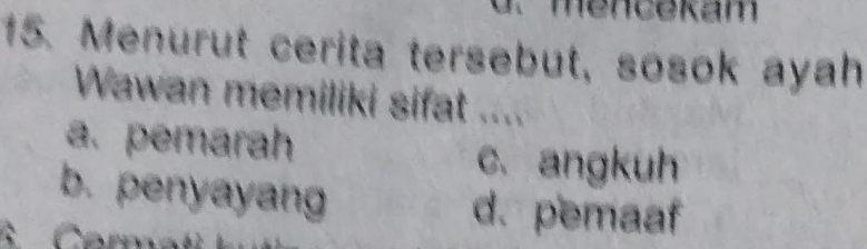 mencekam
15. Menurut cerita tersebut, sosok ayah
Wawan memiliki sifat ....
a. pemarah c. angkuh
b. penyayang d. pemaaf