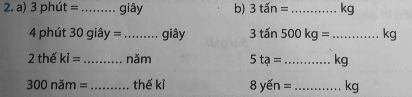 phút = _giây b) 3tin= _...kg
4 phút 30 giây =_ giây 3tan 500kg=... _ kc
2 thế ki= _năm 5ta= _ kg
3 00 năm = _thế kỉ 8yen= _ kg