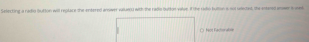 Selecting a radio button will replace the entered answer value(s) with the radio button value. If the radio button is not selected, the entered answer is used.
Not Factorable