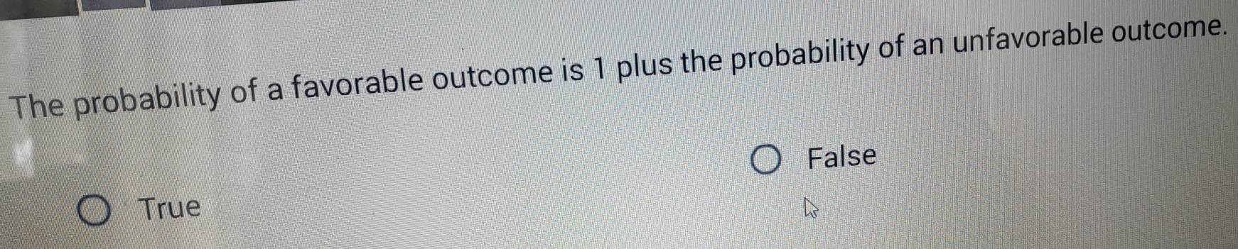 The probability of a favorable outcome is 1 plus the probability of an unfavorable outcome.
False
True