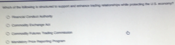 Which of the following is structured to suppon and enhance trading relationships while protecting the U.S. economy?
Financial Conäuss Authority
Commodity Exchange Acr
Commodty Futures Trading Commission
Mandatory Price Reporting Program