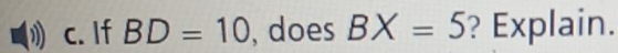If BD=10 , does BX=5 ? Explain.