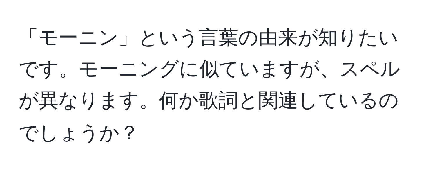 「モーニン」という言葉の由来が知りたいです。モーニングに似ていますが、スペルが異なります。何か歌詞と関連しているのでしょうか？