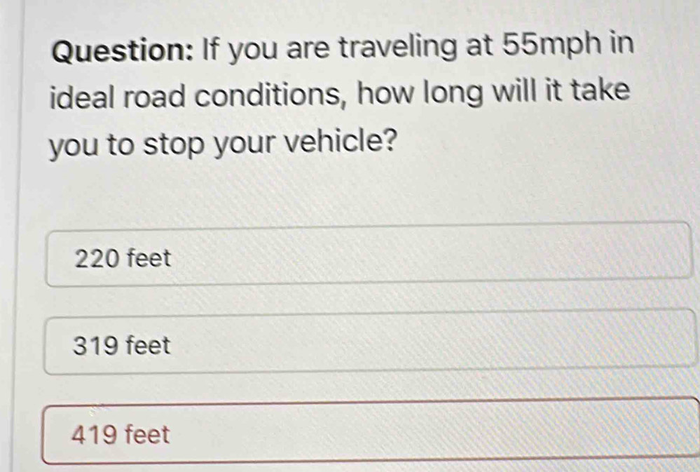 If you are traveling at 55mph in
ideal road conditions, how long will it take
you to stop your vehicle?
220 feet
319 feet
419 feet