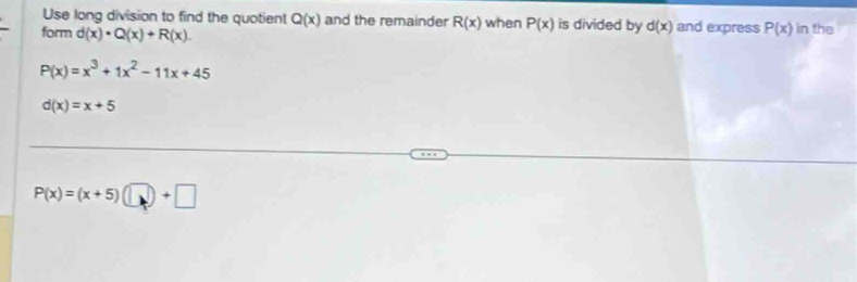 Use long division to find the quotient Q(x) and the remainder R(x) when P(x) is divided by d(x)
form d(x)· Q(x)+R(x). and express P(x) in the
P(x)=x^3+1x^2-11x+45
d(x)=x+5
P(x)=(x+5)(□ +□