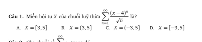 Miền hội tụ X của chuỗi luỹ thừa sumlimits _(n=1)^(∈fty)frac (x-4)^nsqrt(n) là?
A. X=[3,5] B. X=(3,5] C. X=(-3,5] D. X=[-3,5]
∞