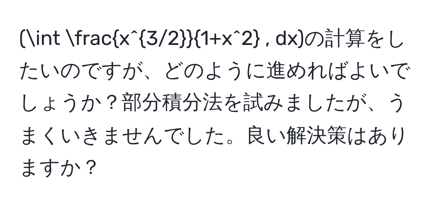 (∈t fracx^(3/2)1+x^2 , dx)の計算をしたいのですが、どのように進めればよいでしょうか？部分積分法を試みましたが、うまくいきませんでした。良い解決策はありますか？