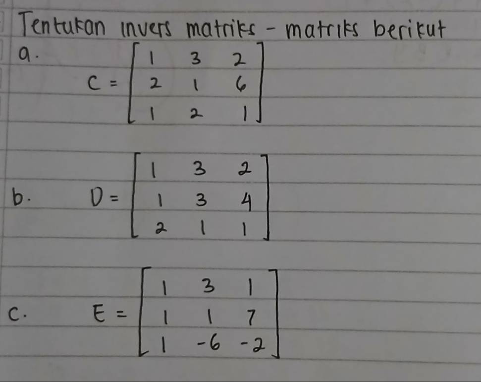 Tentukan invers matrics-matrits berikut
a. 
b.
D=beginbmatrix 1&3&2 1&3&4 2&1&1endbmatrix
C.
E=beginbmatrix 1&3&1 1&1&7 1&-6&-2endbmatrix